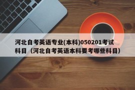 河北自考英语专业(本科)050201考试科目（河北自考英语本科要考哪些科目）