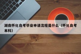 湖南怀化自考毕业申请流程是什么（怀化自考本科）