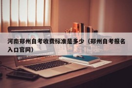 河南郑州自考收费标准是多少（郑州自考报名入口官网）