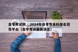 自学考试网__2024年自考专本科报名招生平台（自学考试最新消息）