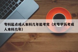 专科起点成人本科几年能考完（大专学历考成人本科几年）