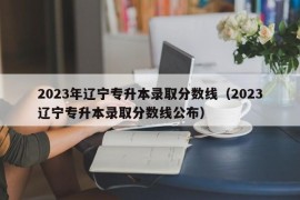 2023年辽宁专升本录取分数线（2023辽宁专升本录取分数线公布）