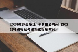 2024教师资格证_考试报名时间（202教师资格证考试笔试报名时间）