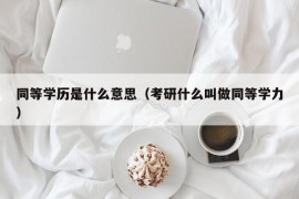 同等学历是什么意思（考研什么叫做同等学力）