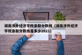 湖南涉外经济学院录取分数线（湖南涉外经济学院录取分数线是多少2021）