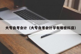 大专自考会计（大专自考会计学有哪些科目）