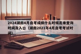 2024湖南4月自考成绩什么时候出来查询时间及入口（湖南2021年4月自考考试时间）