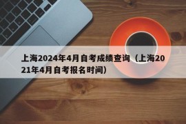 上海2024年4月自考成绩查询（上海2021年4月自考报名时间）