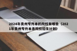 2024年贵州专升本的院校有哪些（2021年贵州专升本各院校招生计划）