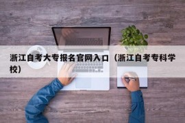 浙江自考大专报名官网入口（浙江自考专科学校）