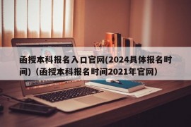 函授本科报名入口官网(2024具体报名时间)（函授本科报名时间2021年官网）