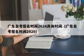 广东自考报名时间2024具体时间（广东自考报名时间2020）