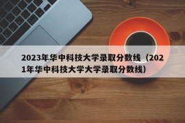 2023年华中科技大学录取分数线（2021年华中科技大学大学录取分数线）