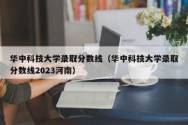 华中科技大学录取分数线（华中科技大学录取分数线2023河南）