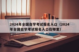 2024年全国自学考试报名入口（2024年全国自学考试报名入口在哪里）