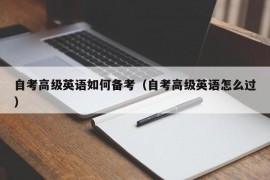 自考高级英语如何备考（自考高级英语怎么过）