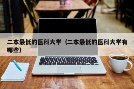 二本最低的医科大学（二本最低的医科大学有哪些）