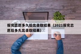 报完志愿多久后出录取结果（2021报完志愿后多久出录取结果）