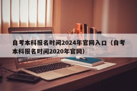 自考本科报名时间2024年官网入口（自考本科报名时间2020年官网）