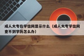 成人大专在学信网显示什么（成人大专学信网查不到学历怎么办）