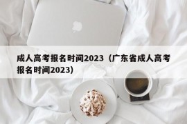 成人高考报名时间2023（广东省成人高考报名时间2023）