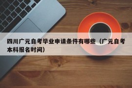 四川广元自考毕业申请条件有哪些（广元自考本科报名时间）