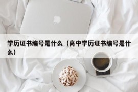 学历证书编号是什么（高中学历证书编号是什么）