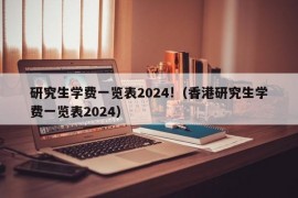 研究生学费一览表2024!（香港研究生学费一览表2024）