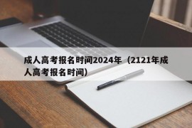 成人高考报名时间2024年（2121年成人高考报名时间）