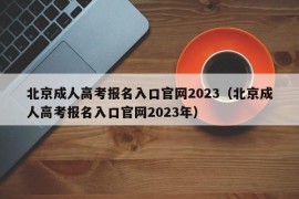 北京成人高考报名入口官网2023（北京成人高考报名入口官网2023年）