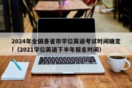 2024年全国各省市学位英语考试时间确定!（2021学位英语下半年报名时间）