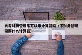 自考财务管理学可以带计算器吗（考财务管理需要什么计算器）