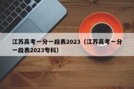 江苏高考一分一段表2023（江苏高考一分一段表2023专科）