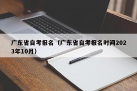 广东省自考报名（广东省自考报名时间2023年10月）