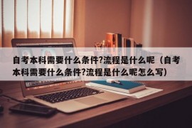 自考本科需要什么条件?流程是什么呢（自考本科需要什么条件?流程是什么呢怎么写）