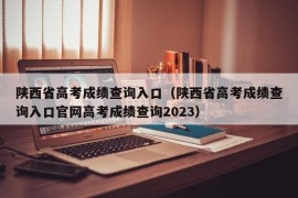 陕西省高考成绩查询入口（陕西省高考成绩查询入口官网高考成绩查询2023）