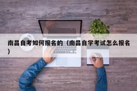 南昌自考如何报名的（南昌自学考试怎么报名）