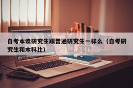 自考本读研究生跟普通研究生一样么（自考研究生和本科比）