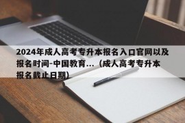 2024年成人高考专升本报名入口官网以及报名时间-中国教育...（成人高考专升本报名截止日期）