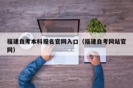 福建自考本科报名官网入口（福建自考网站官网）