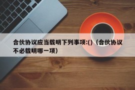 合伙协议应当载明下列事项:()（合伙协议不必载明哪一项）