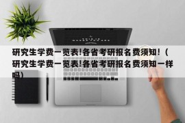 研究生学费一览表!各省考研报名费须知!（研究生学费一览表!各省考研报名费须知一样吗）