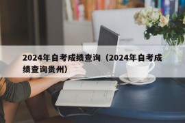 2024年自考成绩查询（2024年自考成绩查询贵州）