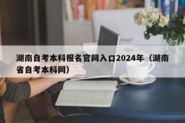 湖南自考本科报名官网入口2024年（湖南省自考本科网）