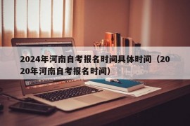 2024年河南自考报名时间具体时间（2020年河南自考报名时间）