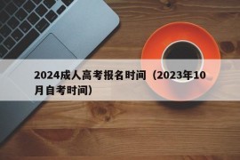 2024成人高考报名时间（2023年10月自考时间）