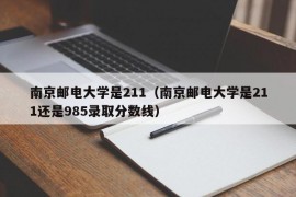 南京邮电大学是211（南京邮电大学是211还是985录取分数线）