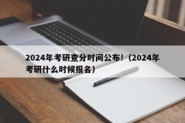 2024年考研查分时间公布!（2024年考研什么时候报名）