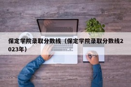 保定学院录取分数线（保定学院录取分数线2023年）