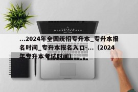 ...2024年全国统招专升本_专升本报名时间_专升本报名入口-...（2024年专升本考试时间）